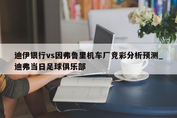 迪伊银行vs因弗鲁里机车厂竞彩分析预测_迪弗当日足球俱乐部