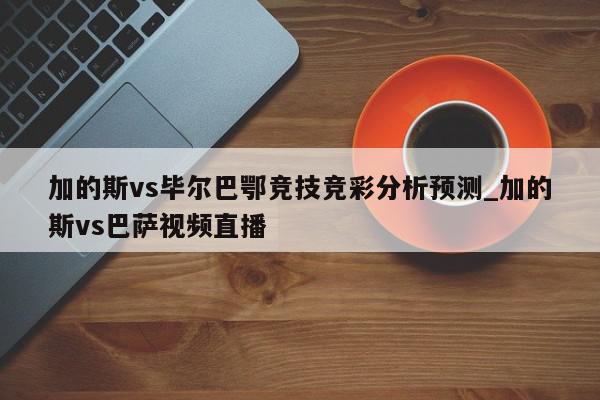 加的斯vs毕尔巴鄂竞技竞彩分析预测_加的斯vs巴萨视频直播