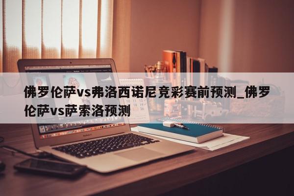 佛罗伦萨vs弗洛西诺尼竞彩赛前预测_佛罗伦萨vs萨索洛预测