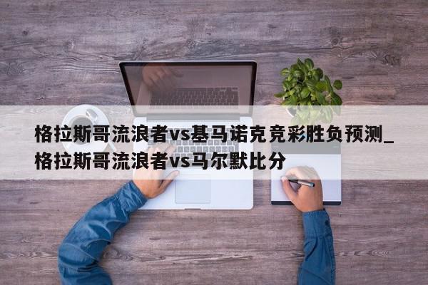 格拉斯哥流浪者vs基马诺克竞彩胜负预测_格拉斯哥流浪者vs马尔默比分