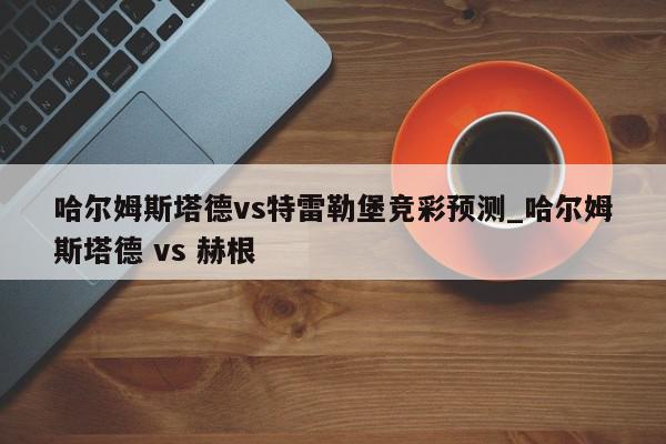 哈尔姆斯塔德vs特雷勒堡竞彩预测_哈尔姆斯塔德 vs 赫根