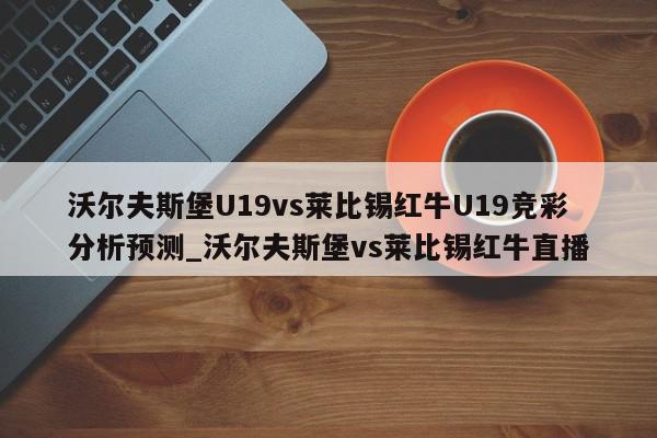 沃尔夫斯堡U19vs莱比锡红牛U19竞彩分析预测_沃尔夫斯堡vs莱比锡红牛直播