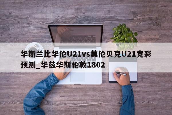 华斯兰比华伦U21vs莫伦贝克U21竞彩预测_华兹华斯伦敦1802