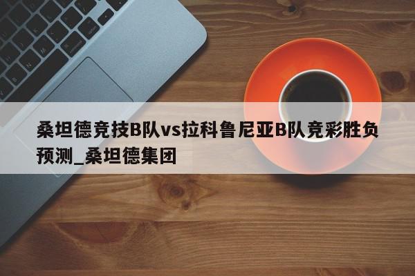 桑坦德竞技B队vs拉科鲁尼亚B队竞彩胜负预测_桑坦德集团