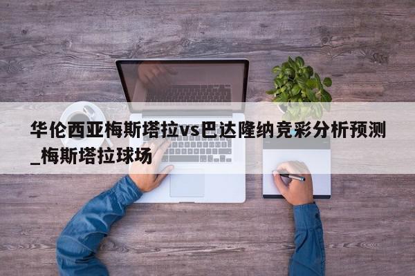 华伦西亚梅斯塔拉vs巴达隆纳竞彩分析预测_梅斯塔拉球场