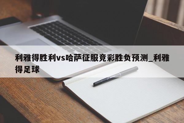 利雅得胜利vs哈萨征服竞彩胜负预测_利雅得足球