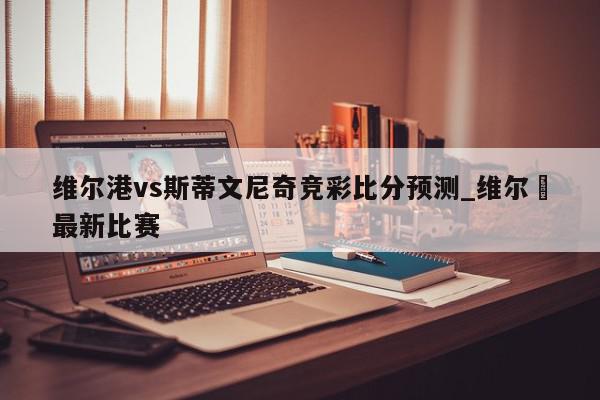 维尔港vs斯蒂文尼奇竞彩比分预测_维尔徳最新比赛