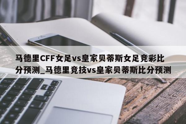 马德里CFF女足vs皇家贝蒂斯女足竞彩比分预测_马德里竞技vs皇家贝蒂斯比分预测