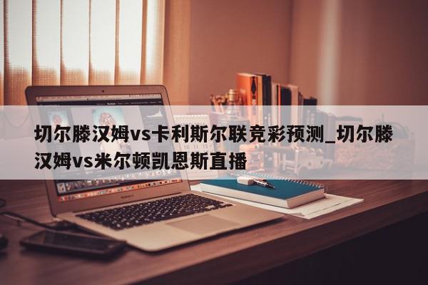 切尔滕汉姆vs卡利斯尔联竞彩预测_切尔滕汉姆vs米尔顿凯恩斯直播