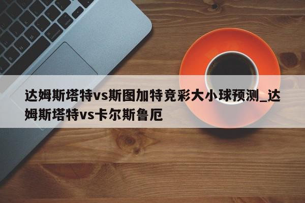 达姆斯塔特vs斯图加特竞彩大小球预测_达姆斯塔特vs卡尔斯鲁厄