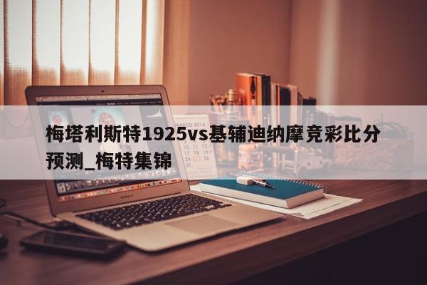 梅塔利斯特1925vs基辅迪纳摩竞彩比分预测_梅特集锦