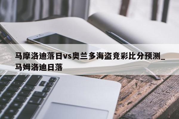 马摩洛迪落日vs奥兰多海盗竞彩比分预测_马姆洛迪日落