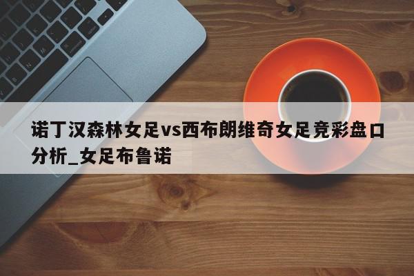 诺丁汉森林女足vs西布朗维奇女足竞彩盘口分析_女足布鲁诺