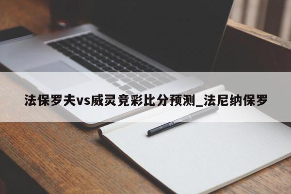 法保罗夫vs威灵竞彩比分预测_法尼纳保罗