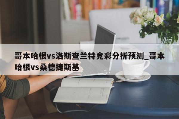 哥本哈根vs洛斯查兰特竞彩分析预测_哥本哈根vs桑德捷斯基