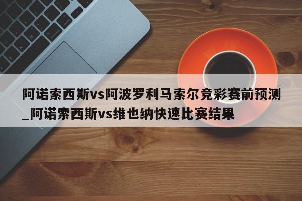 阿诺索西斯vs阿波罗利马索尔竞彩赛前预测_阿诺索西斯vs维也纳快速比赛结果