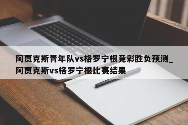 阿贾克斯青年队vs格罗宁根竞彩胜负预测_阿贾克斯vs格罗宁根比赛结果