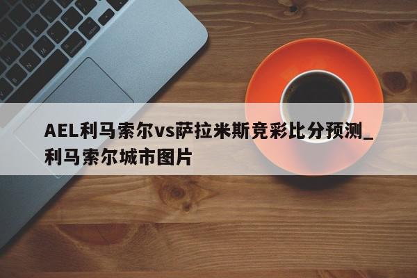 AEL利马索尔vs萨拉米斯竞彩比分预测_利马索尔城市图片