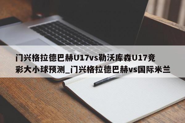 门兴格拉德巴赫U17vs勒沃库森U17竞彩大小球预测_门兴格拉德巴赫vs国际米兰