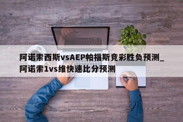 阿诺索西斯vsAEP帕福斯竞彩胜负预测_阿诺索1vs维快速比分预测