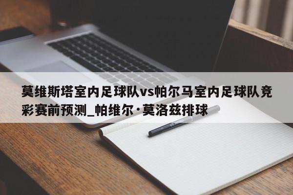 莫维斯塔室内足球队vs帕尔马室内足球队竞彩赛前预测_帕维尔·莫洛兹排球