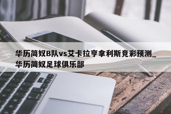 华历简奴B队vs艾卡拉亨拿利斯竞彩预测_华历简奴足球俱乐部