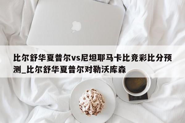 比尔舒华夏普尔vs尼坦耶马卡比竞彩比分预测_比尔舒华夏普尔对勒沃库森