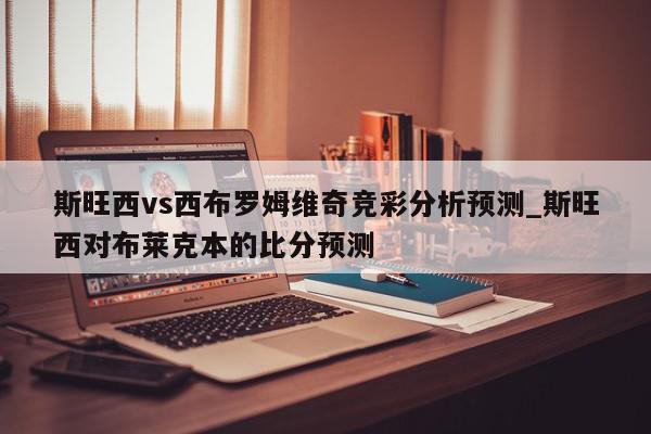 斯旺西vs西布罗姆维奇竞彩分析预测_斯旺西对布莱克本的比分预测