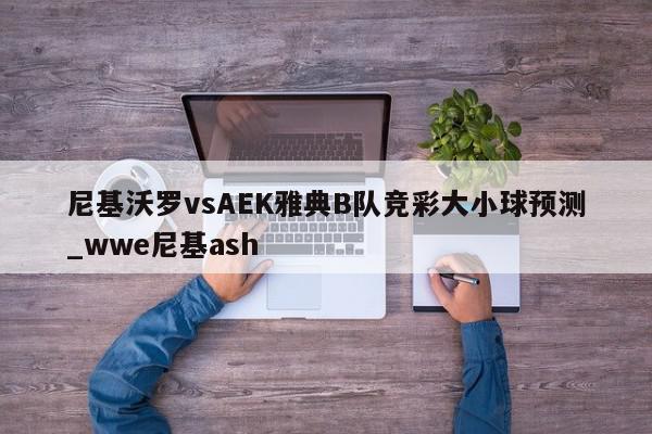 尼基沃罗vsAEK雅典B队竞彩大小球预测_wwe尼基ash