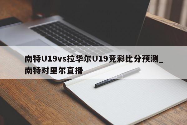 南特U19vs拉华尔U19竞彩比分预测_南特对里尔直播