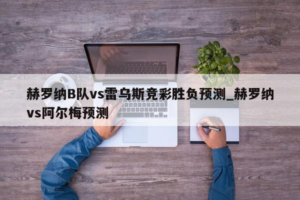 赫罗纳B队vs雷乌斯竞彩胜负预测_赫罗纳vs阿尔梅预测