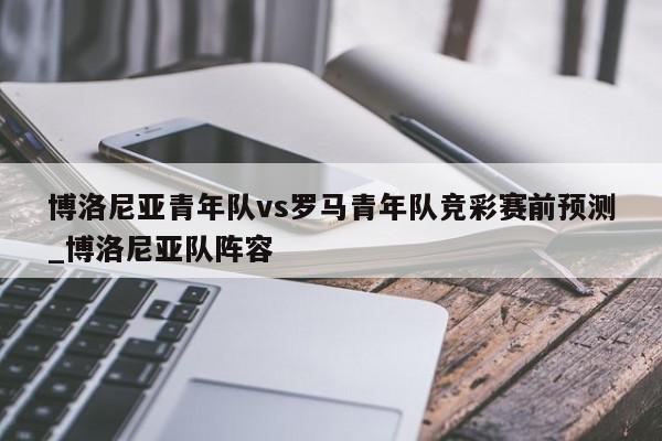 博洛尼亚青年队vs罗马青年队竞彩赛前预测_博洛尼亚队阵容