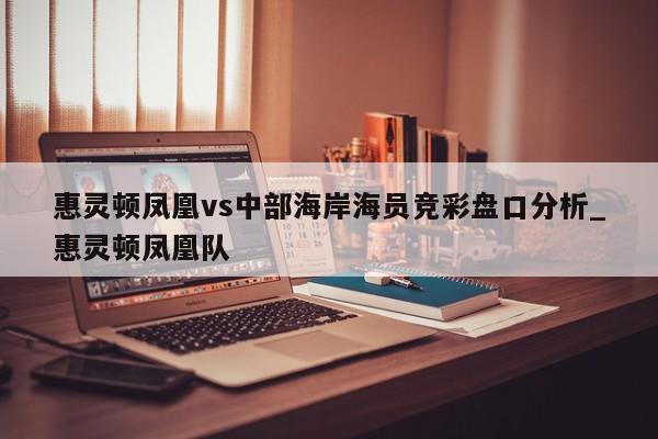 惠灵顿凤凰vs中部海岸海员竞彩盘口分析_惠灵顿凤凰队