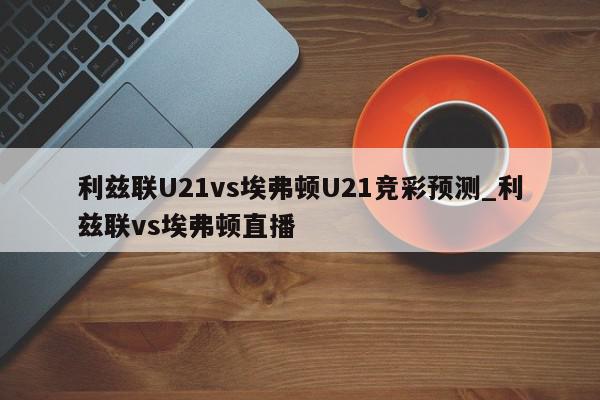 利兹联U21vs埃弗顿U21竞彩预测_利兹联vs埃弗顿直播