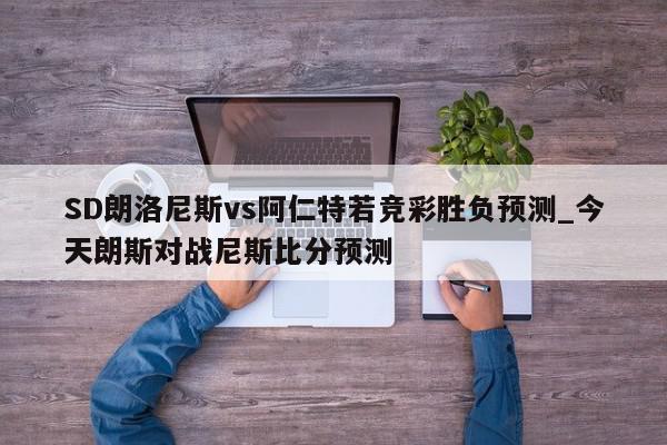 SD朗洛尼斯vs阿仁特若竞彩胜负预测_今天朗斯对战尼斯比分预测