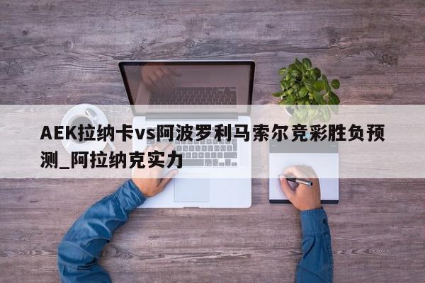 AEK拉纳卡vs阿波罗利马索尔竞彩胜负预测_阿拉纳克实力