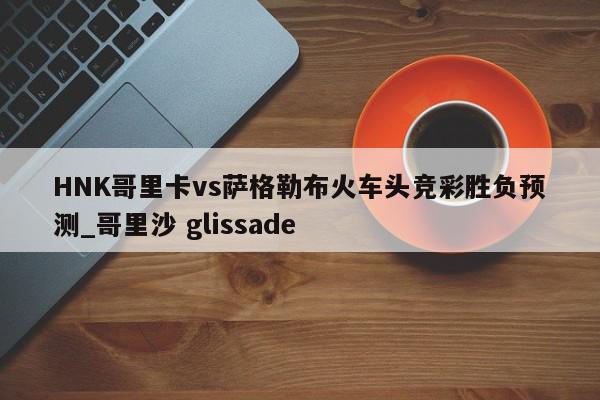 HNK哥里卡vs萨格勒布火车头竞彩胜负预测_哥里沙 glissade