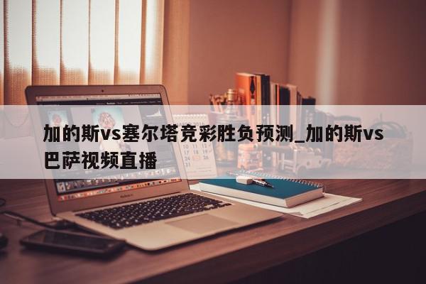 加的斯vs塞尔塔竞彩胜负预测_加的斯vs巴萨视频直播