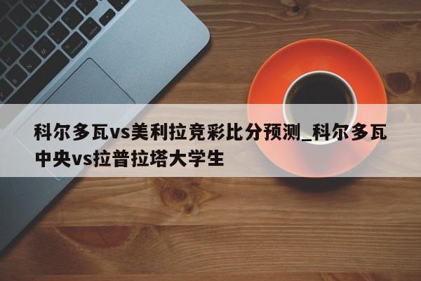 科尔多瓦vs美利拉竞彩比分预测_科尔多瓦中央vs拉普拉塔大学生