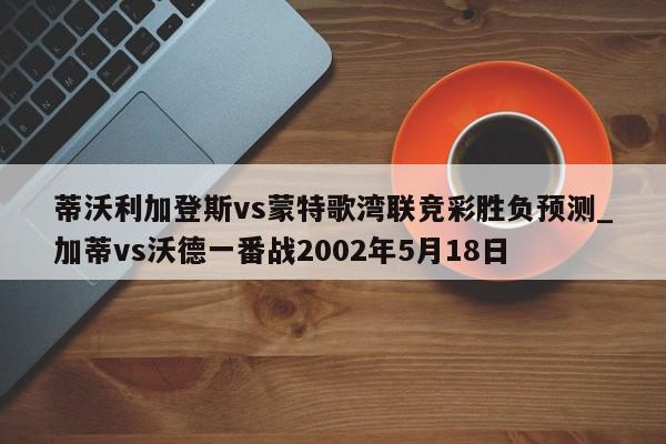 蒂沃利加登斯vs蒙特歌湾联竞彩胜负预测_加蒂vs沃德一番战2002年5月18日