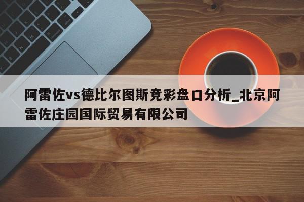 阿雷佐vs德比尔图斯竞彩盘口分析_北京阿雷佐庄园国际贸易有限公司