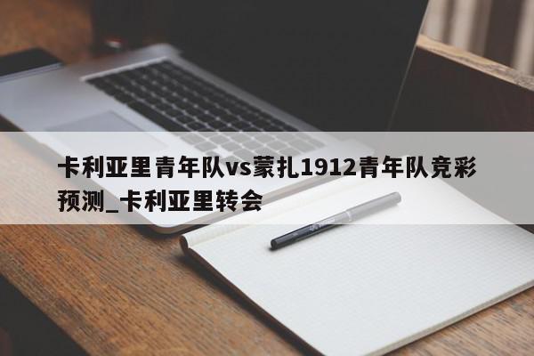 卡利亚里青年队vs蒙扎1912青年队竞彩预测_卡利亚里转会