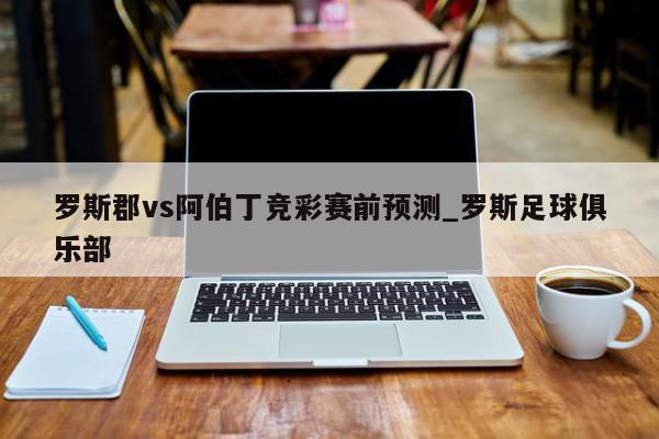 罗斯郡vs阿伯丁竞彩赛前预测_罗斯足球俱乐部