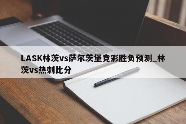 LASK林茨vs萨尔茨堡竞彩胜负预测_林茨vs热刺比分