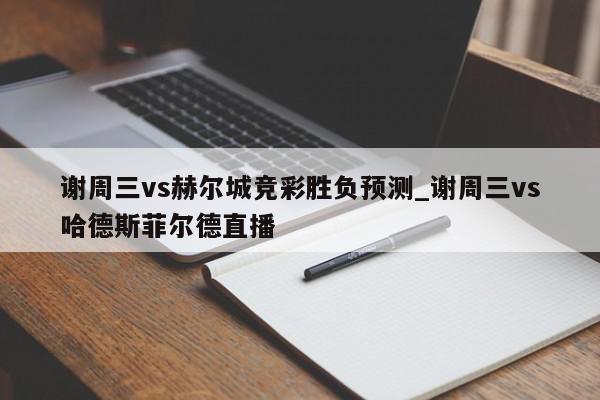 谢周三vs赫尔城竞彩胜负预测_谢周三vs哈德斯菲尔德直播