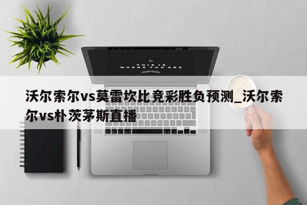 沃尔索尔vs莫雷坎比竞彩胜负预测_沃尔索尔vs朴茨茅斯直播