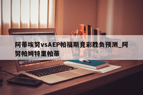 阿蒂埃努vsAEP帕福斯竞彩胜负预测_阿努帕姆特里帕蒂