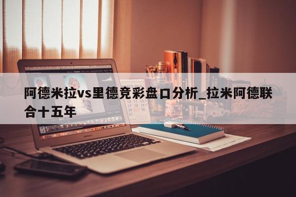 阿德米拉vs里德竞彩盘口分析_拉米阿德联合十五年