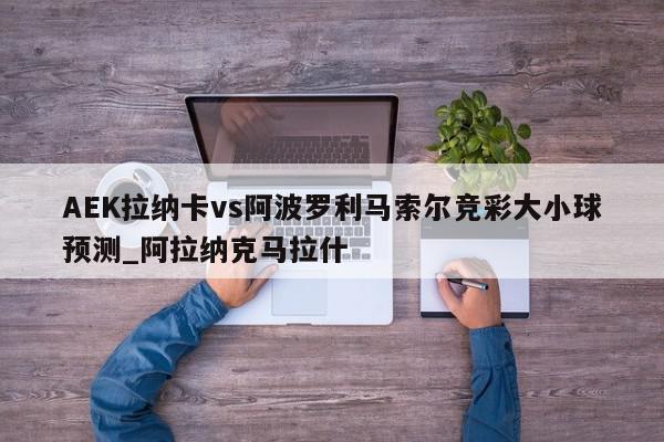 AEK拉纳卡vs阿波罗利马索尔竞彩大小球预测_阿拉纳克马拉什