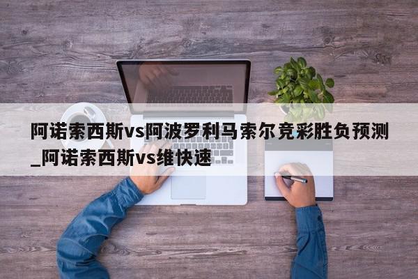 阿诺索西斯vs阿波罗利马索尔竞彩胜负预测_阿诺索西斯vs维快速